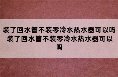 装了回水管不装零冷水热水器可以吗 装了回水管不装零冷水热水器可以吗